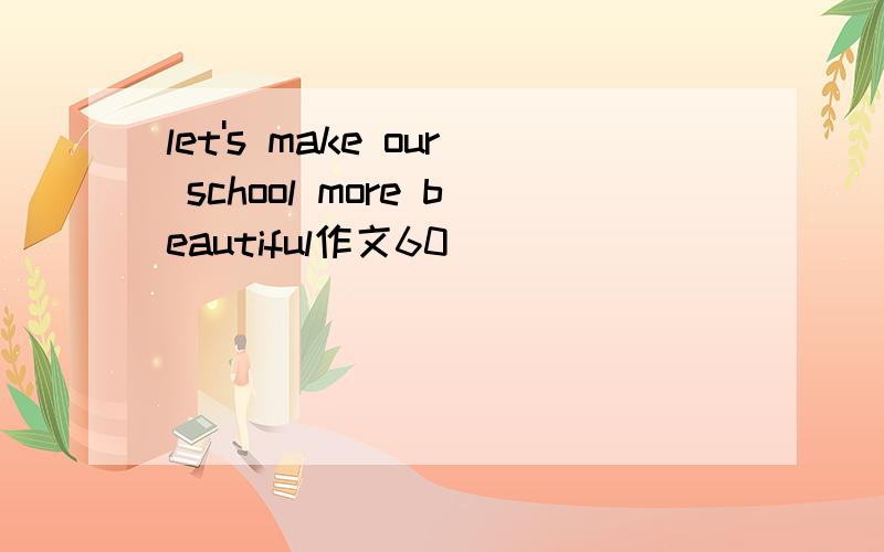 let's make our school more beautiful作文60