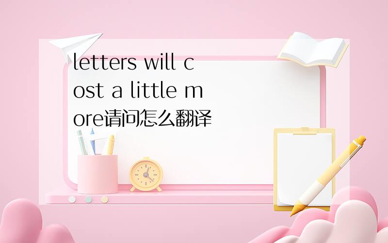 letters will cost a little more请问怎么翻译