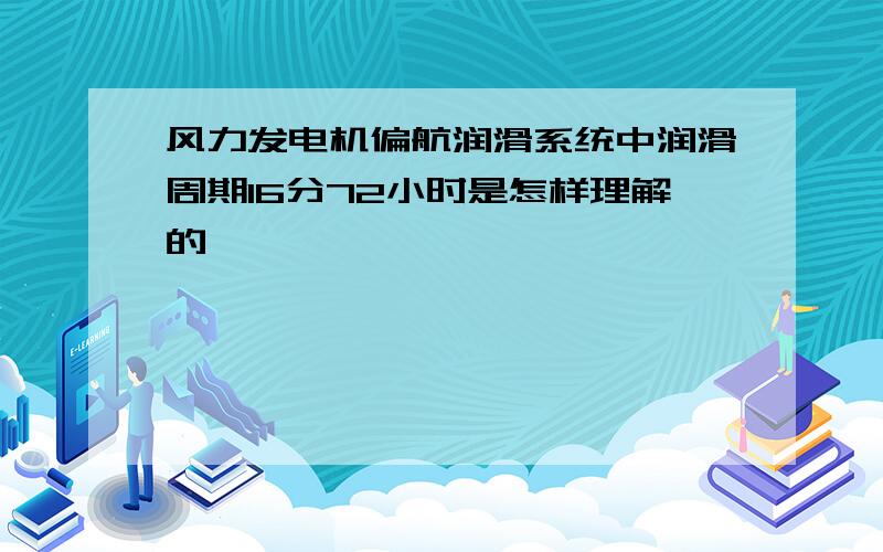 风力发电机偏航润滑系统中润滑周期16分72小时是怎样理解的