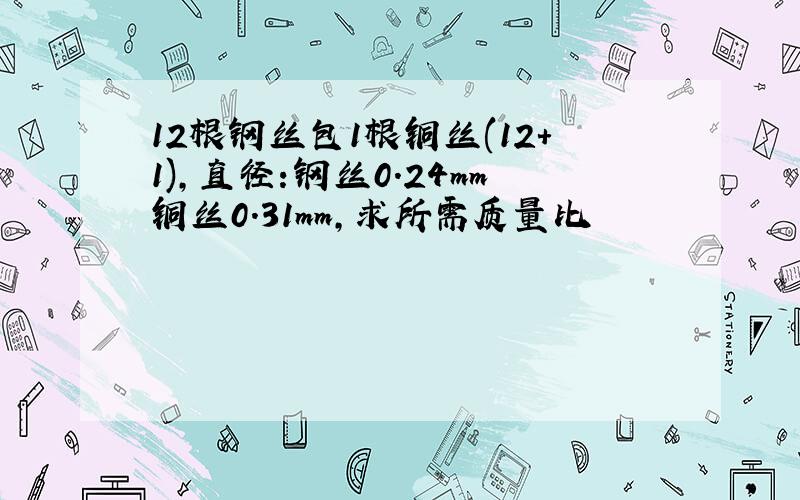 12根钢丝包1根铜丝(12+1),直径:钢丝0.24mm铜丝0.31mm,求所需质量比