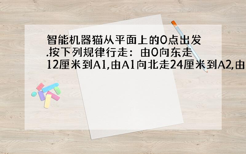 智能机器猫从平面上的0点出发.按下列规律行走：由0向东走12厘米到A1,由A1向北走24厘米到A2,由A2向西走36厘米