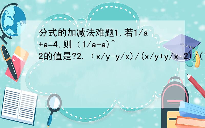 分式的加减法难题1.若1/a+a=4,则（1/a-a)^2的值是?2.（x/y-y/x)/(x/y+y/x-2)/(1+