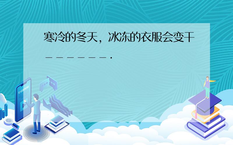 寒冷的冬天，冰冻的衣服会变干______．