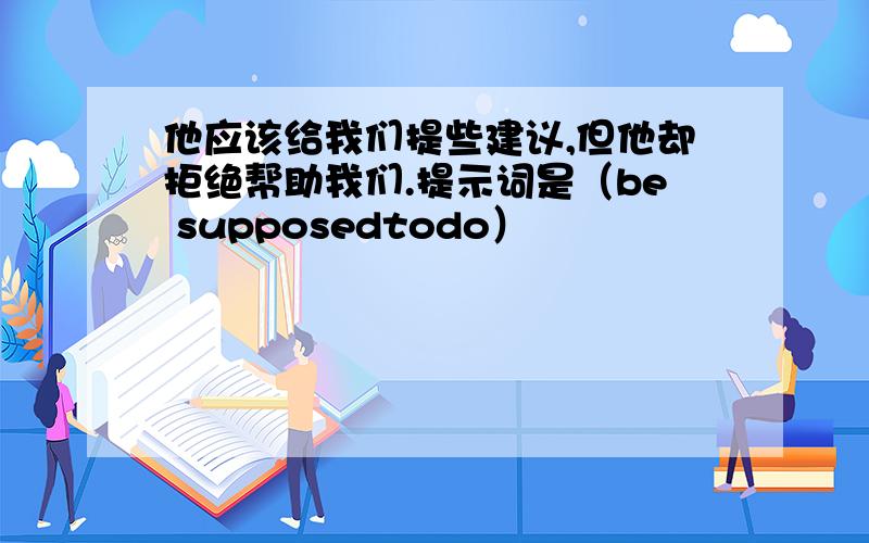 他应该给我们提些建议,但他却拒绝帮助我们.提示词是（be supposedtodo）