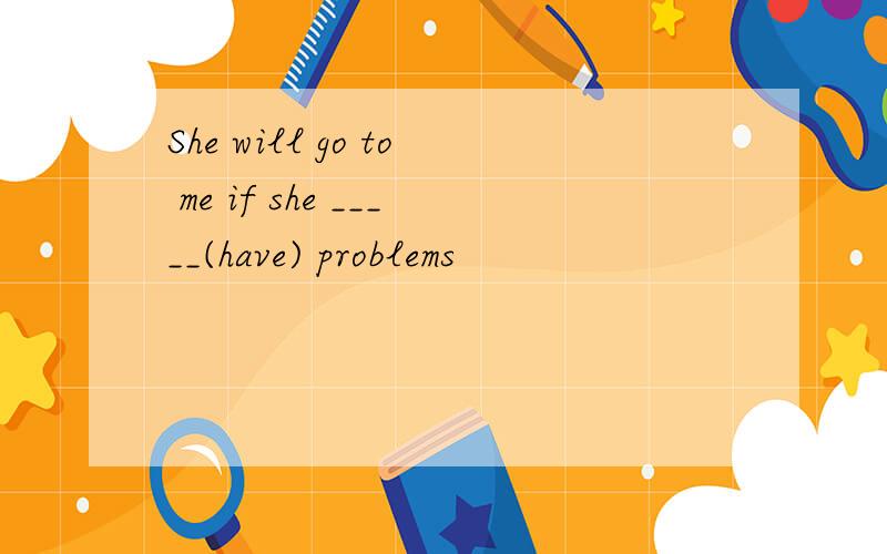 She will go to me if she _____(have) problems