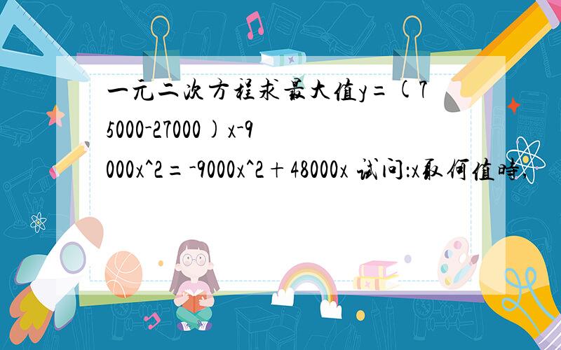 一元二次方程求最大值y=(75000-27000)x-9000x^2=-9000x^2+48000x 试问：x取何值时,