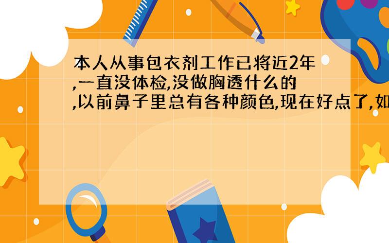 本人从事包衣剂工作已将近2年,一直没体检,没做胸透什么的,以前鼻子里总有各种颜色,现在好点了,如果想个人名义体检,需要开