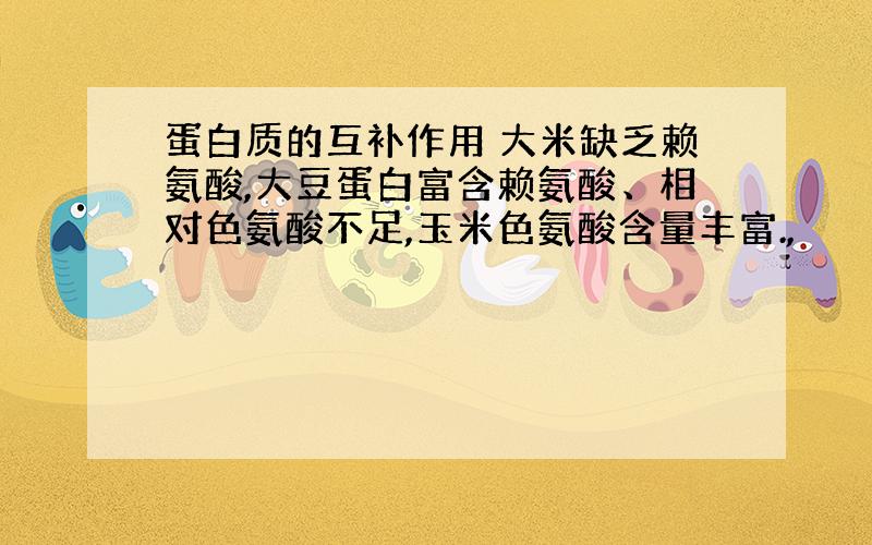 蛋白质的互补作用 大米缺乏赖氨酸,大豆蛋白富含赖氨酸、相对色氨酸不足,玉米色氨酸含量丰富.,