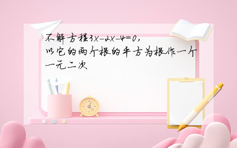 不解方程3x-2x-4=0,以它的两个根的平方为根作一个一元二次