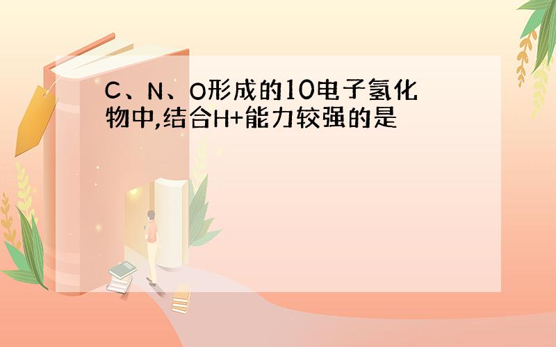 C、N、O形成的10电子氢化物中,结合H+能力较强的是