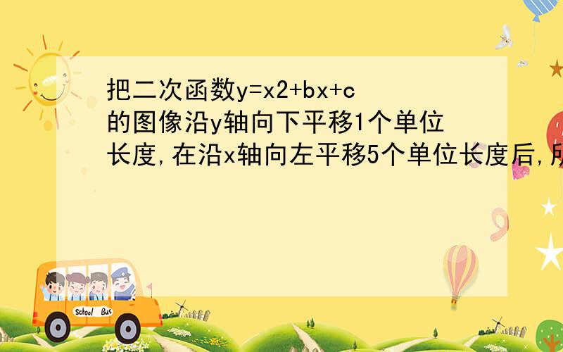 把二次函数y=x2+bx+c的图像沿y轴向下平移1个单位长度,在沿x轴向左平移5个单位长度后,所得的抛物线的顶点坐标是（