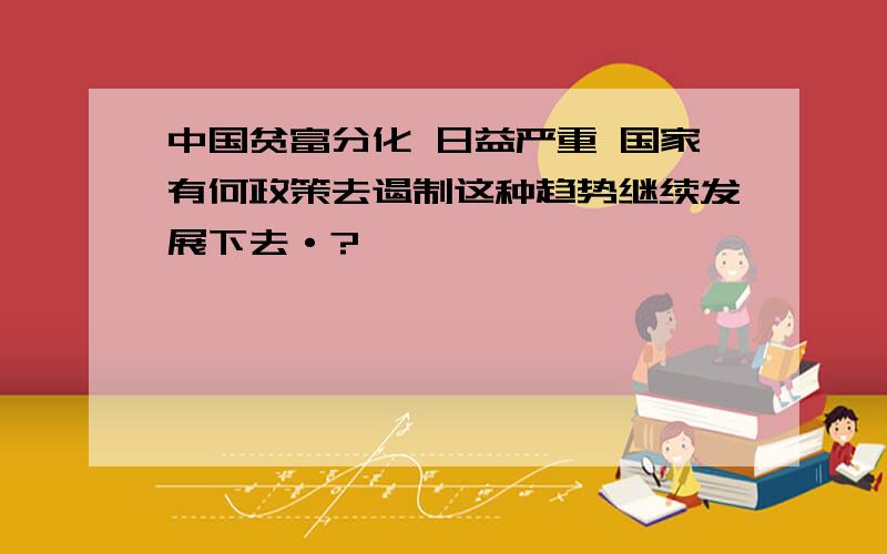 中国贫富分化 日益严重 国家有何政策去遏制这种趋势继续发展下去·?