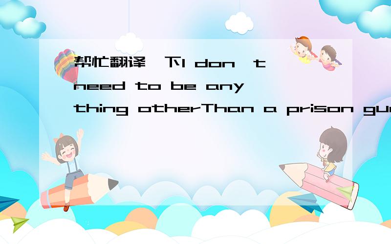 帮忙翻译一下I don't need to be anything otherThan a prison guard's