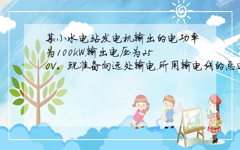 某小水电站发电机输出的电功率为100kW，输出电压为250V。现准备向远处输电，所用输电线的总电阻为8Ω，要求输电损失在