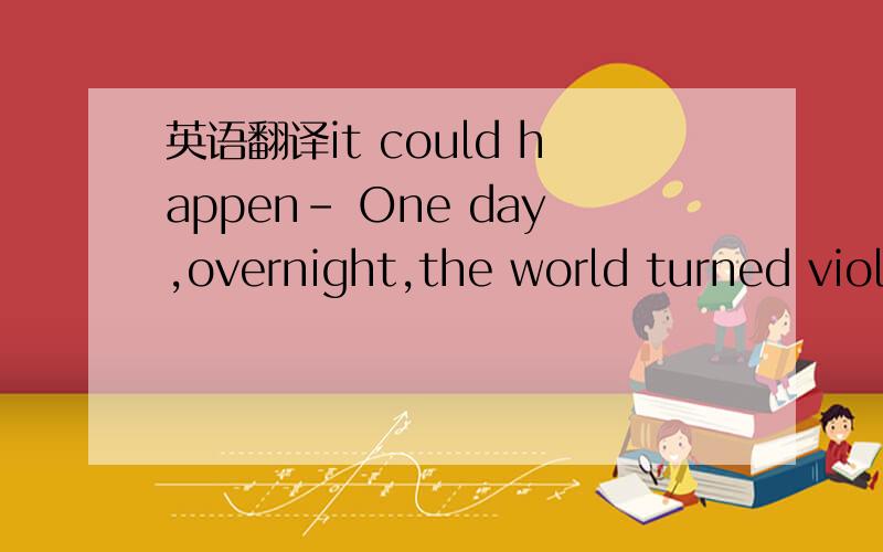 英语翻译it could happen- One day,overnight,the world turned viol