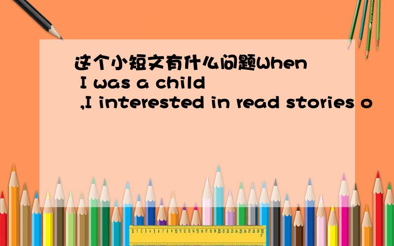 这个小短文有什么问题When I was a child ,I interested in read stories o