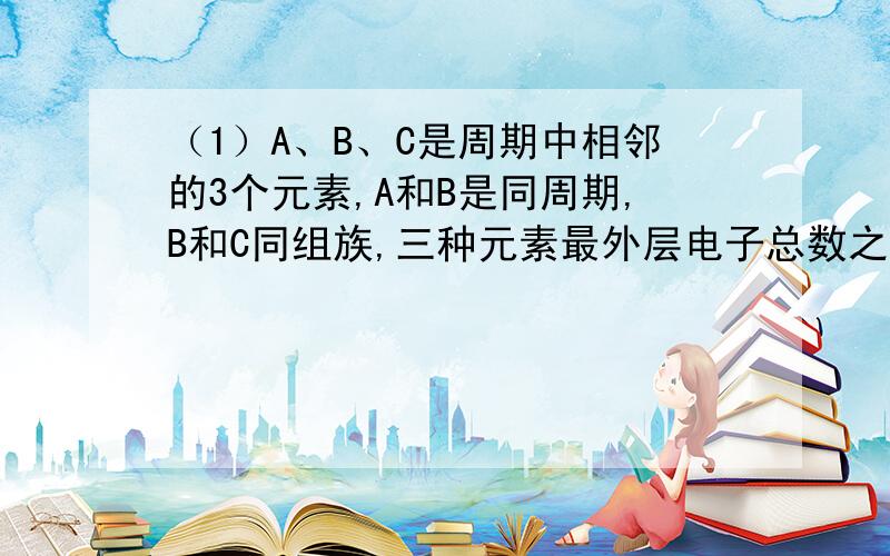 （1）A、B、C是周期中相邻的3个元素,A和B是同周期,B和C同组族,三种元素最外层电子总数之和为1