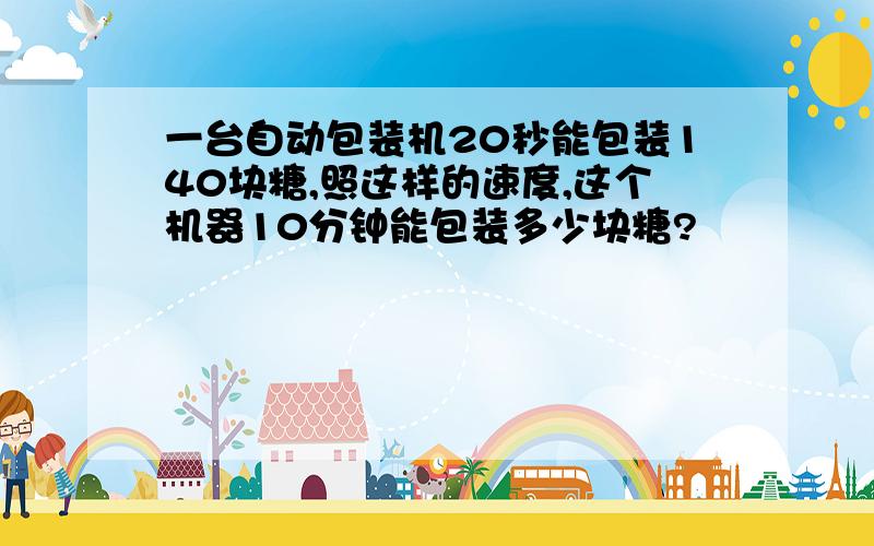 一台自动包装机20秒能包装140块糖,照这样的速度,这个机器10分钟能包装多少块糖?