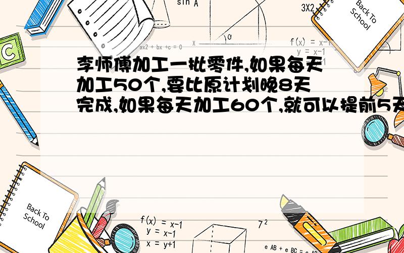 李师傅加工一批零件,如果每天加工50个,要比原计划晚8天完成,如果每天加工60个,就可以提前5天完成,若