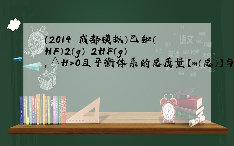 （2014•成都模拟）已知（HF）2（g）⇌2HF（g），△H＞0且平衡体系的总质量【m（总）】与总物质的量【n总】之比