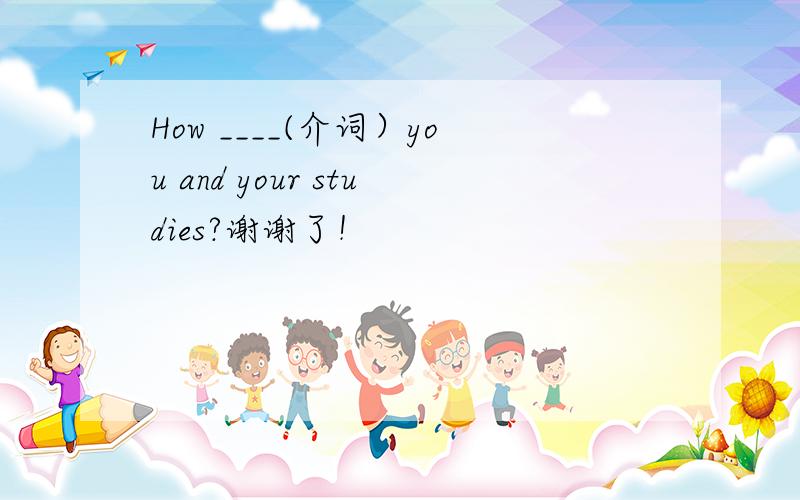 How ____(介词）you and your studies?谢谢了！