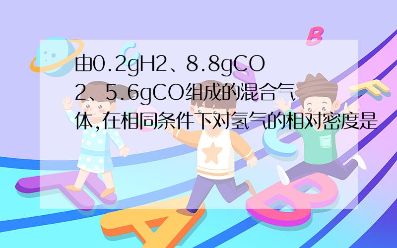 由0.2gH2、8.8gCO2、5.6gCO组成的混合气体,在相同条件下对氢气的相对密度是