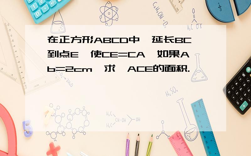 在正方形ABCD中,延长BC到点E,使CE=CA,如果Ab=2cm,求△ACE的面积.