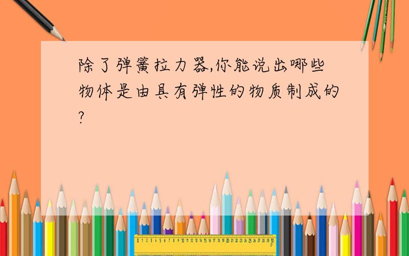 除了弹簧拉力器,你能说出哪些物体是由具有弹性的物质制成的?