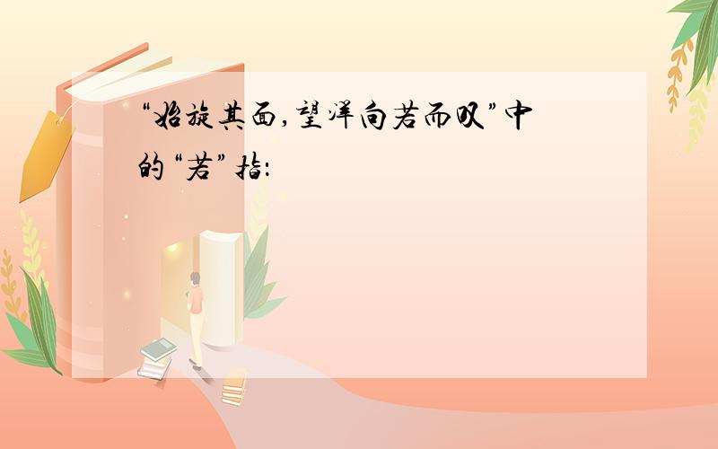 “始旋其面,望洋向若而叹”中的“若”指：