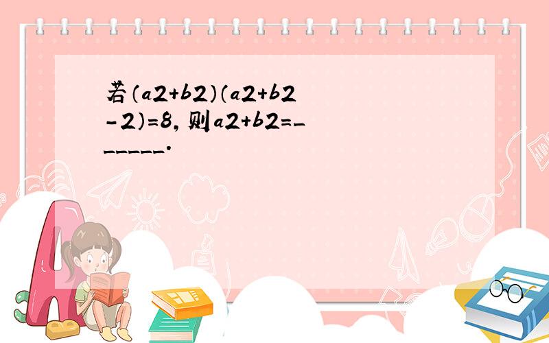 若（a2+b2）（a2+b2-2）=8，则a2+b2=______．