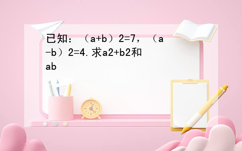 已知：（a+b）2=7，（a-b）2=4.求a2+b2和ab