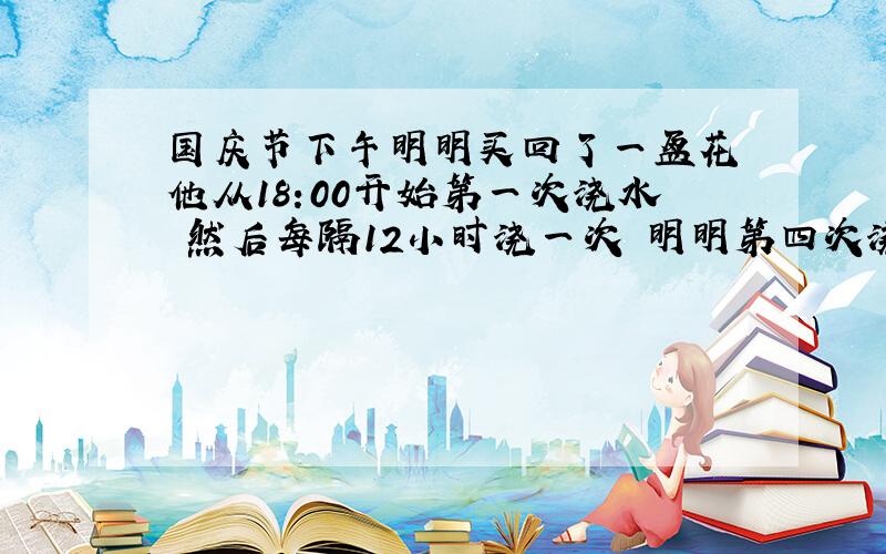 国庆节下午明明买回了一盆花 他从18:00开始第一次浇水 然后每隔12小时浇一次 明明第四次浇水是在哪一天的