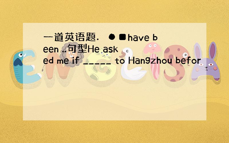 一道英语题．●■have been ..句型He asked me if _____ to Hangzhou befor