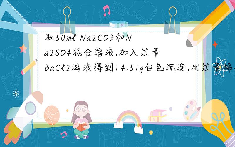 取50ml Na2CO3和Na2SO4混合溶液,加入过量BaCl2溶液得到14.51g白色沉淀,用过量稀硝酸处理沉淀减少