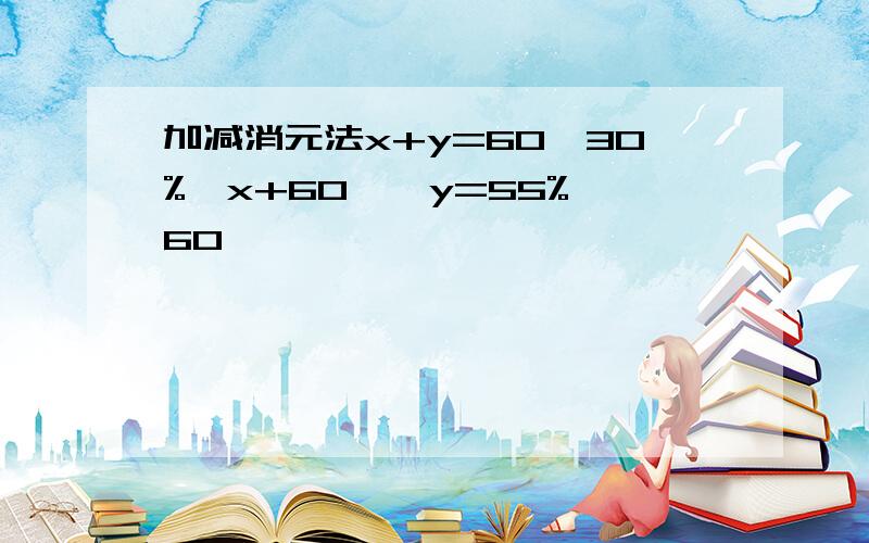 加减消元法x+y=60,30%*x+60^*y=55%*60