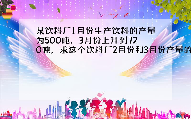 某饮料厂1月份生产饮料的产量为500吨，3月份上升到720吨，求这个饮料厂2月份和3月份产量的平均增长率．