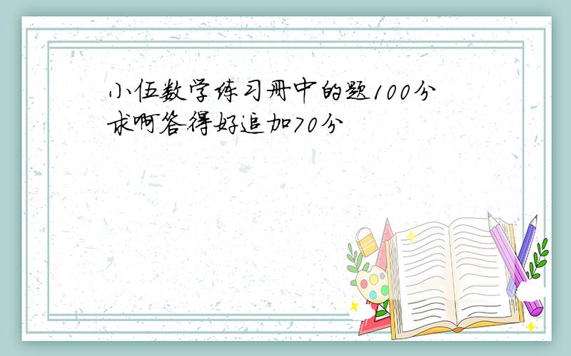 小伍数学练习册中的题100分求啊答得好追加70分