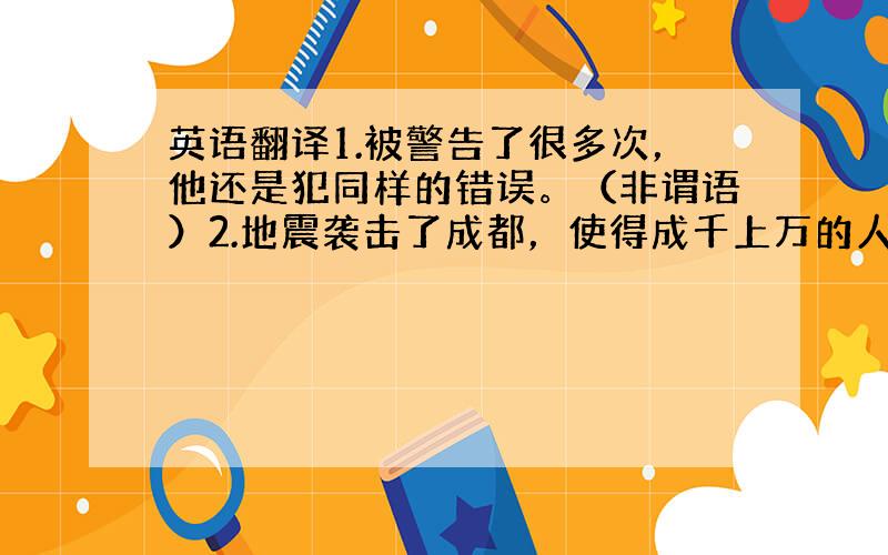 英语翻译1.被警告了很多次，他还是犯同样的错误。（非谓语）2.地震袭击了成都，使得成千上万的人无家可归。（非谓语）3.那