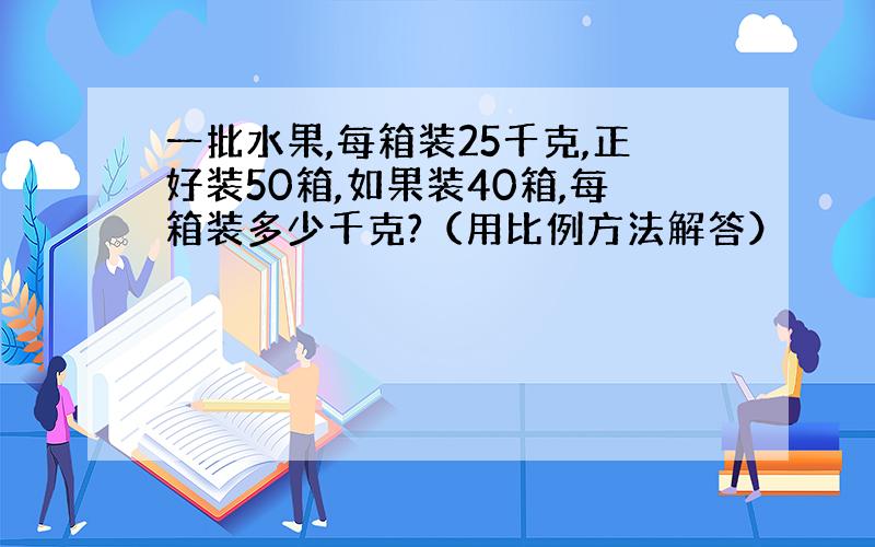 一批水果,每箱装25千克,正好装50箱,如果装40箱,每箱装多少千克?（用比例方法解答）