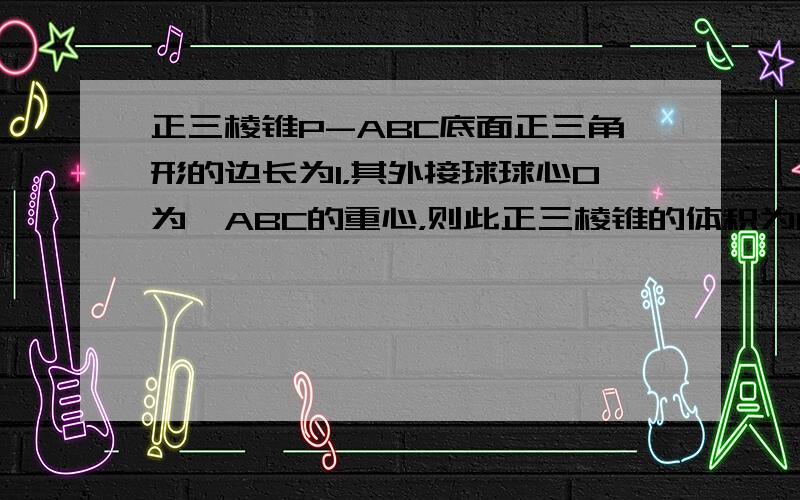 正三棱锥P-ABC底面正三角形的边长为1，其外接球球心O为△ABC的重心，则此正三棱锥的体积为112