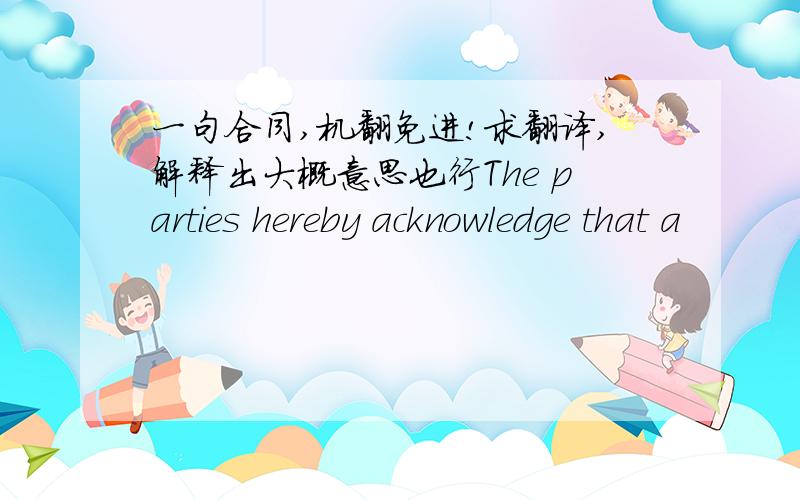 一句合同,机翻免进!求翻译,解释出大概意思也行The parties hereby acknowledge that a