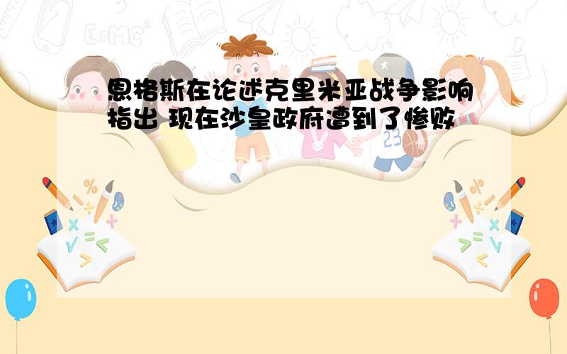 恩格斯在论述克里米亚战争影响指出 现在沙皇政府遭到了惨败