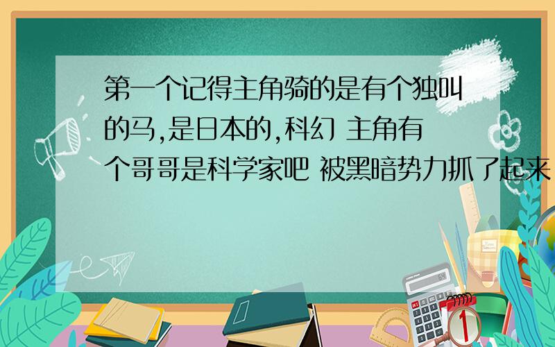 第一个记得主角骑的是有个独叫的马,是日本的,科幻 主角有个哥哥是科学家吧 被黑暗势力抓了起来 黑暗势力有个很可怕的生物.