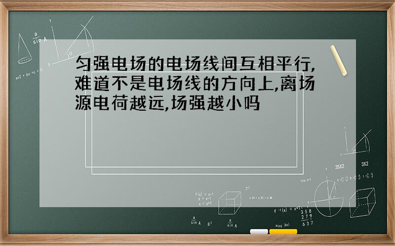 匀强电场的电场线间互相平行,难道不是电场线的方向上,离场源电荷越远,场强越小吗