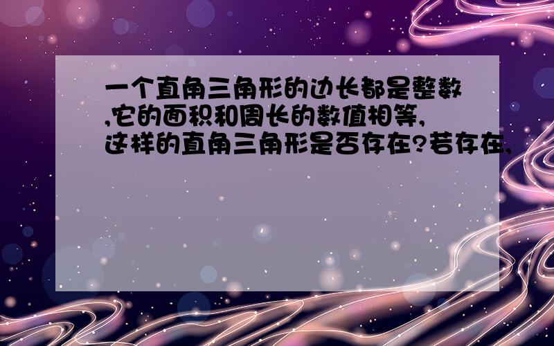 一个直角三角形的边长都是整数,它的面积和周长的数值相等,这样的直角三角形是否存在?若存在,