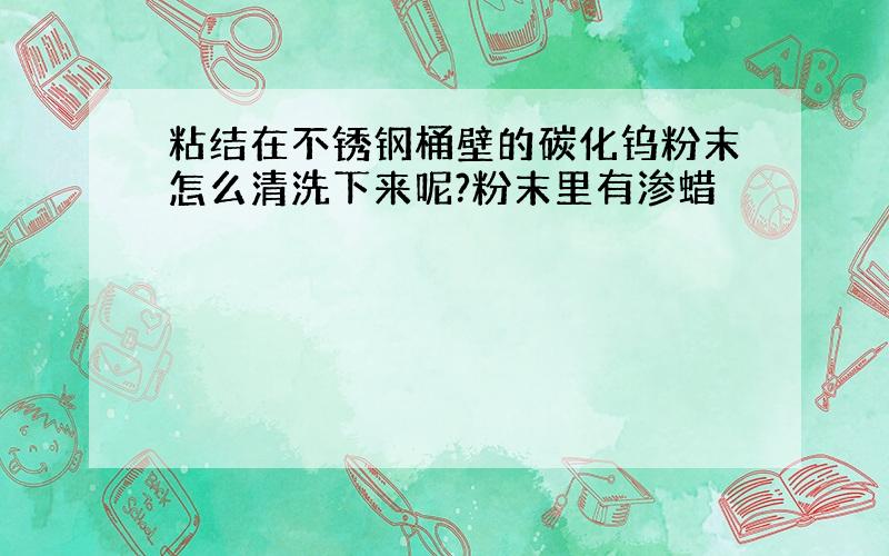 粘结在不锈钢桶壁的碳化钨粉末怎么清洗下来呢?粉末里有渗蜡