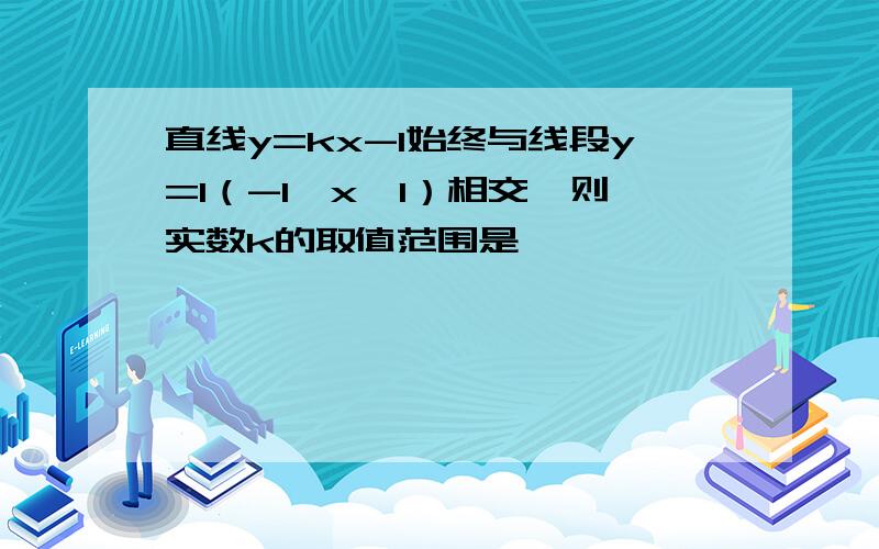 直线y=kx-1始终与线段y=1（-1＜x＜1）相交,则实数k的取值范围是