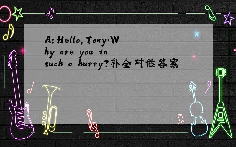 A:Hello,Tony.Why are you in such a hurry?补全对话答案