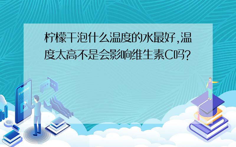 柠檬干泡什么温度的水最好,温度太高不是会影响维生素C吗?