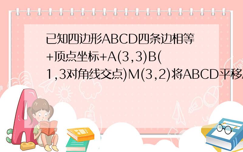 已知四边形ABCD四条边相等+顶点坐标+A(3,3)B(1,3对角线交点)M(3,2)将ABCD平移A对应点